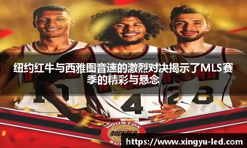 纽约红牛与西雅图音速的激烈对决揭示了MLS赛季的精彩与悬念